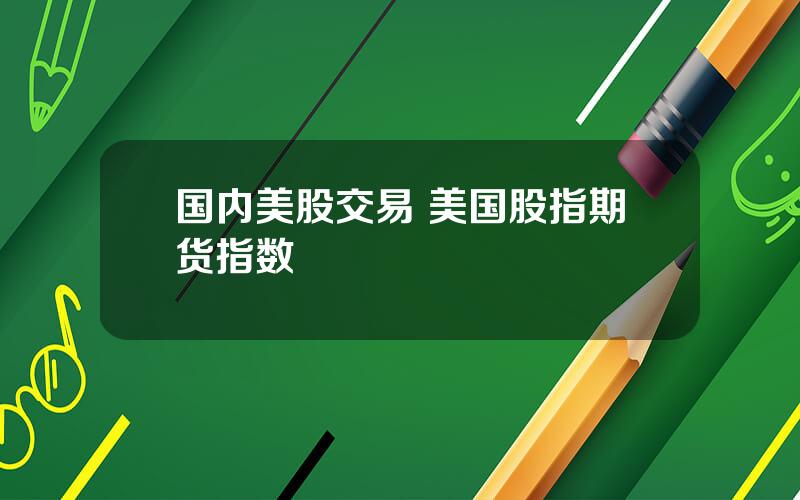 国内美股交易 美国股指期货指数